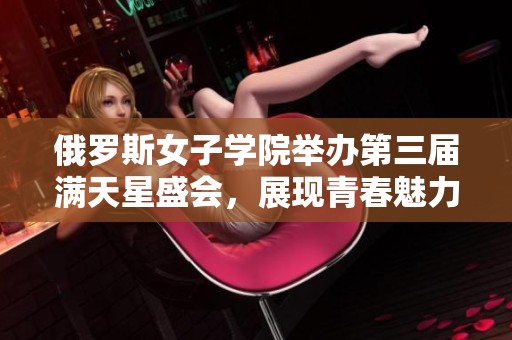 俄罗斯女子学院举办第三届满天星盛会，展现青春魅力