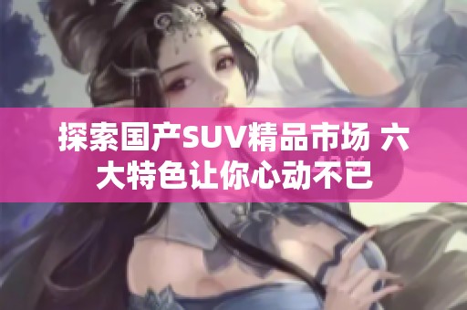 探索国产SUV精品市场 六大特色让你心动不已