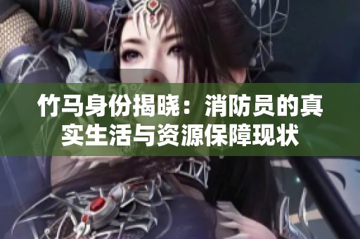 竹马身份揭晓：消防员的真实生活与资源保障现状