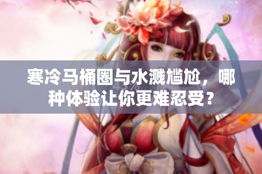 寒冷马桶圈与水溅尴尬，哪种体验让你更难忍受？
