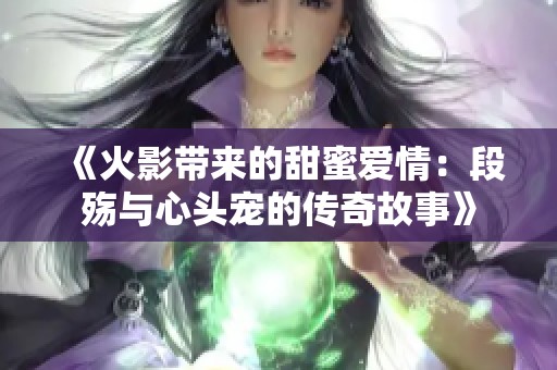 《火影带来的甜蜜爱情：段殇与心头宠的传奇故事》