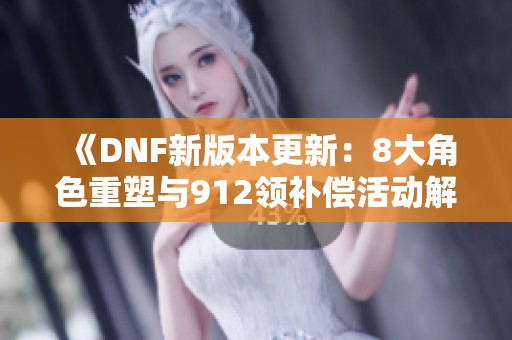《DNF新版本更新：8大角色重塑与912领补偿活动解析》