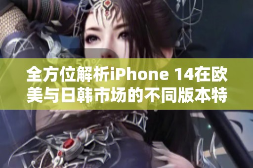 全方位解析iPhone 14在欧美与日韩市场的不同版本特点