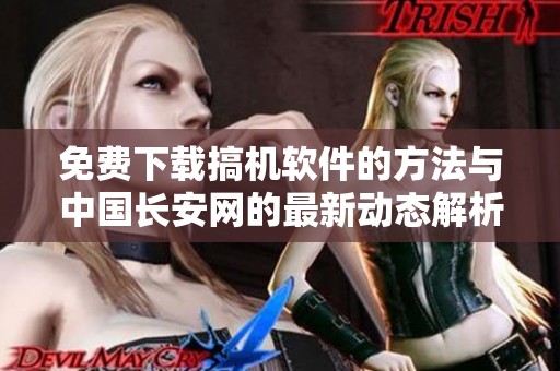 免费下载搞机软件的方法与中国长安网的最新动态解析