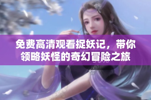 免费高清观看捉妖记，带你领略妖怪的奇幻冒险之旅