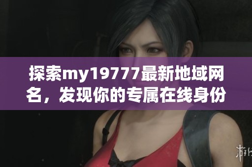 探索my19777最新地域网名，发现你的专属在线身份  