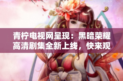 青柠电视网呈现：黑暗荣耀高清剧集全新上线，快来观看！