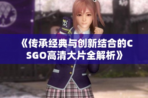 《传承经典与创新结合的CSGO高清大片全解析》