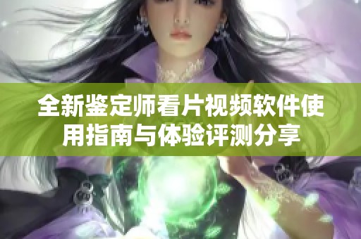 全新鉴定师看片视频软件使用指南与体验评测分享