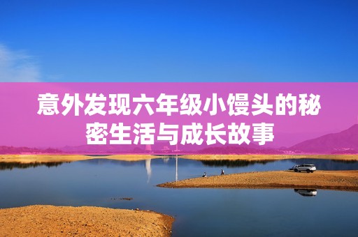 意外发现六年级小馒头的秘密生活与成长故事