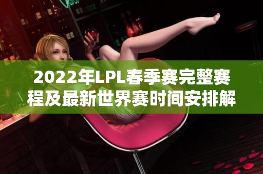 2022年LPL春季赛完整赛程及最新世界赛时间安排解析