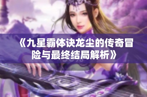 《九星霸体诀龙尘的传奇冒险与最终结局解析》