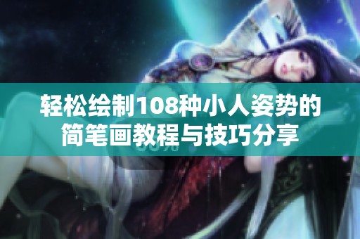 轻松绘制108种小人姿势的简笔画教程与技巧分享