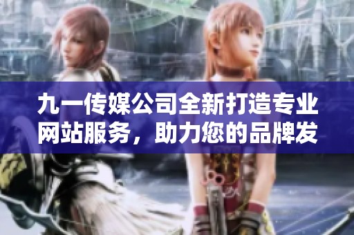 九一传媒公司全新打造专业网站服务，助力您的品牌发展