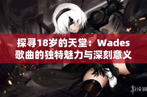 探寻18岁的天堂：Wades歌曲的独特魅力与深刻意义