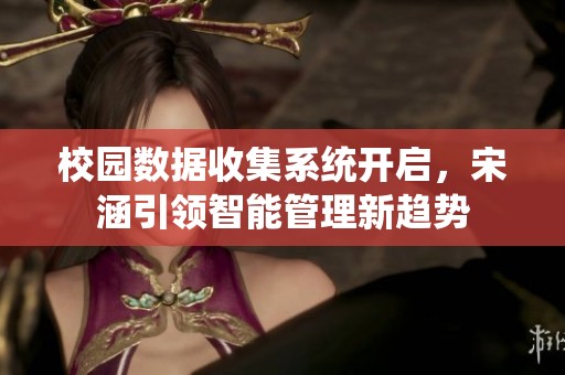 校园数据收集系统开启，宋涵引领智能管理新趋势