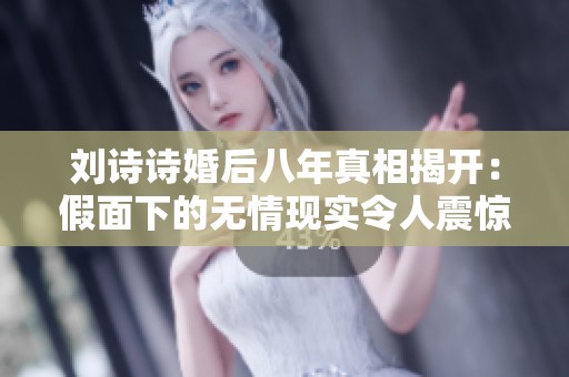 刘诗诗婚后八年真相揭开：假面下的无情现实令人震惊