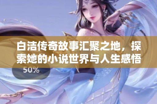 白洁传奇故事汇聚之地，探索她的小说世界与人生感悟