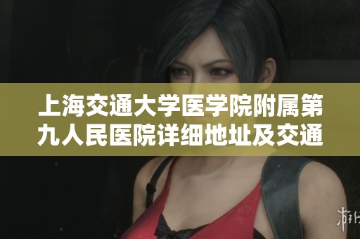 上海交通大学医学院附属第九人民医院详细地址及交通指南