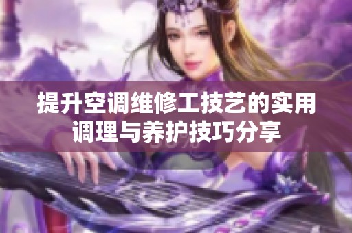 提升空调维修工技艺的实用调理与养护技巧分享