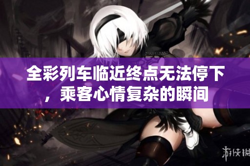 全彩列车临近终点无法停下，乘客心情复杂的瞬间