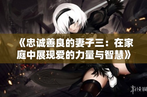 《忠诚善良的妻子三：在家庭中展现爱的力量与智慧》