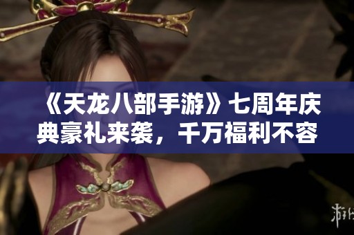 《天龙八部手游》七周年庆典豪礼来袭，千万福利不容错过！