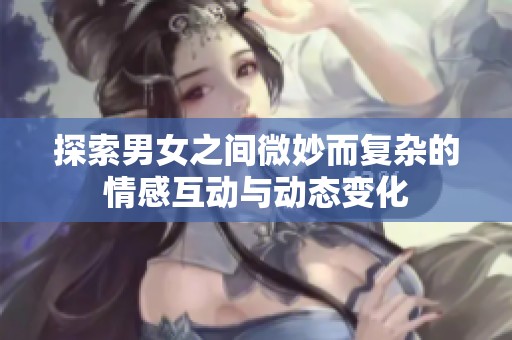 探索男女之间微妙而复杂的情感互动与动态变化
