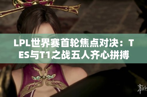 LPL世界赛首轮焦点对决：TES与T1之战五人齐心拼搏