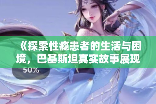 《探索性瘾患者的生活与困境，巴基斯坦真实故事展现》