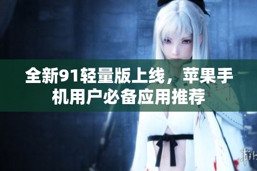 全新91轻量版上线，苹果手机用户必备应用推荐