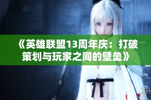 《英雄联盟13周年庆：打破策划与玩家之间的壁垒》