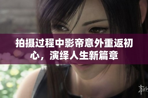 拍摄过程中影帝意外重返初心，演绎人生新篇章