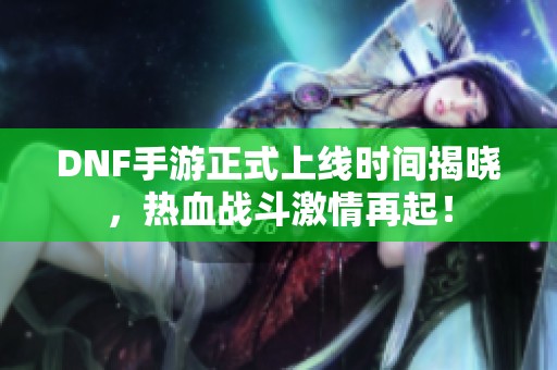 DNF手游正式上线时间揭晓，热血战斗激情再起！