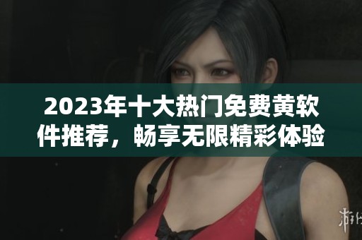 2023年十大热门免费黄软件推荐，畅享无限精彩体验