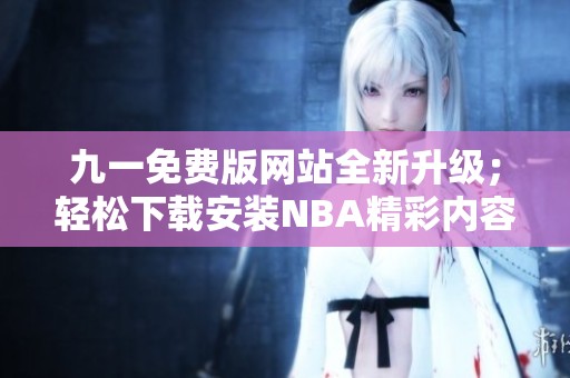 九一免费版网站全新升级；轻松下载安装NBA精彩内容