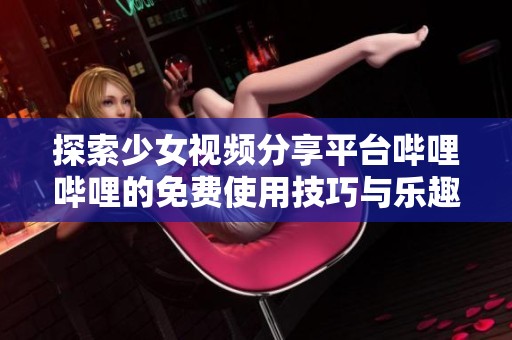 探索少女视频分享平台哔哩哔哩的免费使用技巧与乐趣