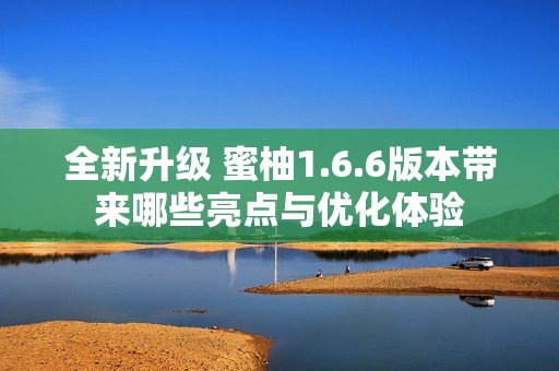 全新升级 蜜柚1.6.6版本带来哪些亮点与优化体验