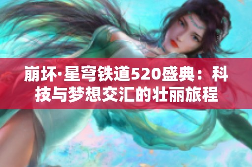 崩坏·星穹铁道520盛典：科技与梦想交汇的壮丽旅程