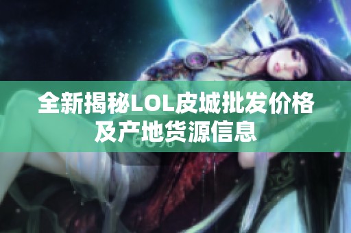 全新揭秘LOL皮城批发价格及产地货源信息