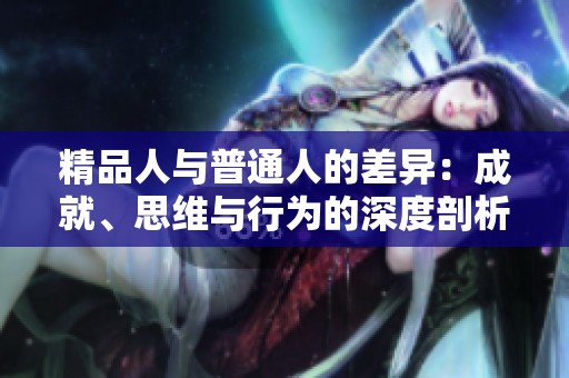 精品人与普通人的差异：成就、思维与行为的深度剖析