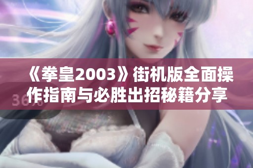 《拳皇2003》街机版全面操作指南与必胜出招秘籍分享