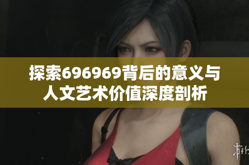 探索696969背后的意义与人文艺术价值深度剖析