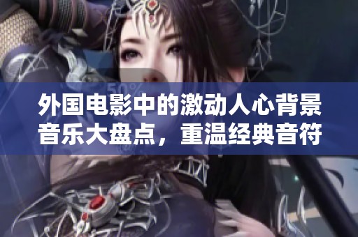 外国电影中的激动人心背景音乐大盘点，重温经典音符之旅