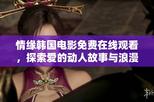 情缘韩国电影免费在线观看，探索爱的动人故事与浪漫情节