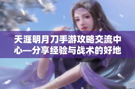 天涯明月刀手游攻略交流中心—分享经验与战术的好地方