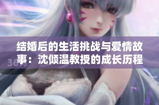 结婚后的生活挑战与爱情故事：沈倾温教授的成长历程