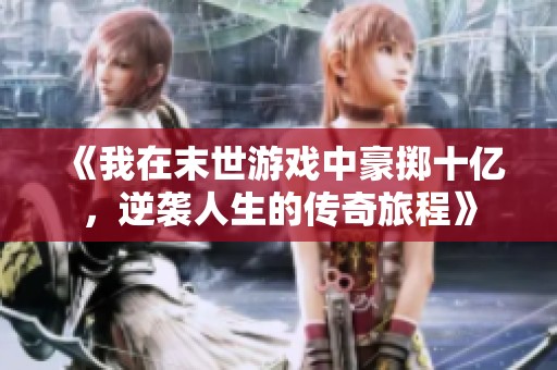 《我在末世游戏中豪掷十亿，逆袭人生的传奇旅程》