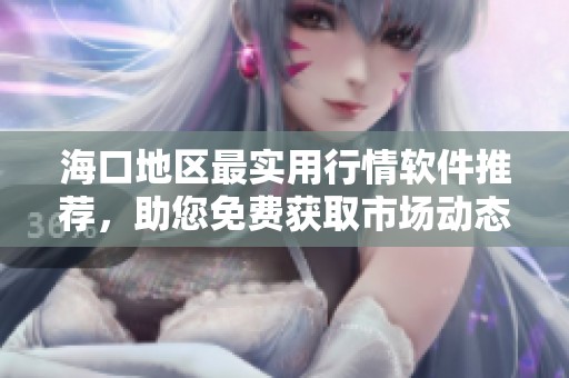 海口地区最实用行情软件推荐，助您免费获取市场动态资讯