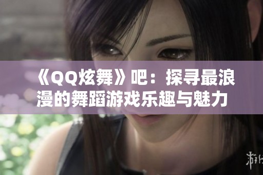 《QQ炫舞》吧：探寻最浪漫的舞蹈游戏乐趣与魅力